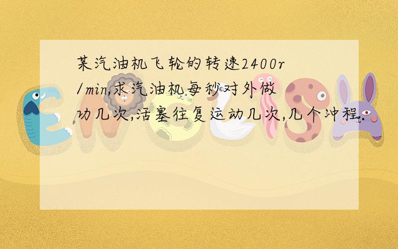 某汽油机飞轮的转速2400r/min,求汽油机每秒对外做功几次,活塞往复运动几次,几个冲程．