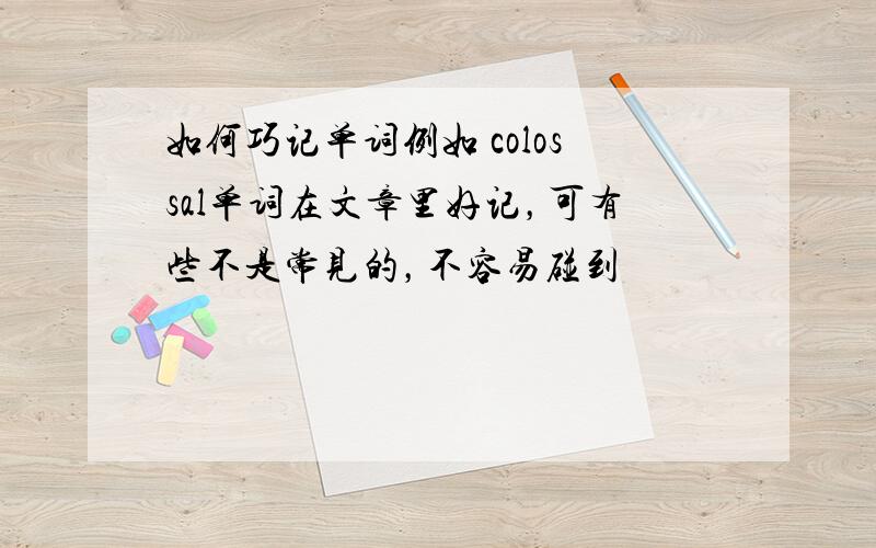 如何巧记单词例如 colossal单词在文章里好记，可有些不是常见的，不容易碰到