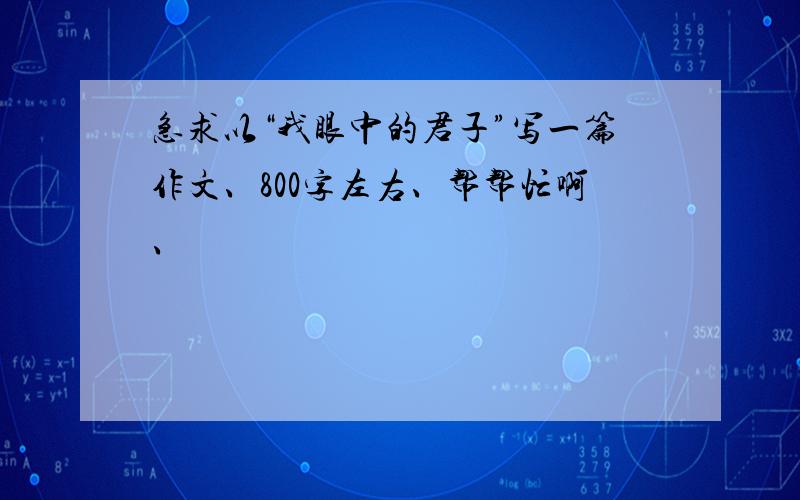 急求以“我眼中的君子”写一篇作文、800字左右、帮帮忙啊、