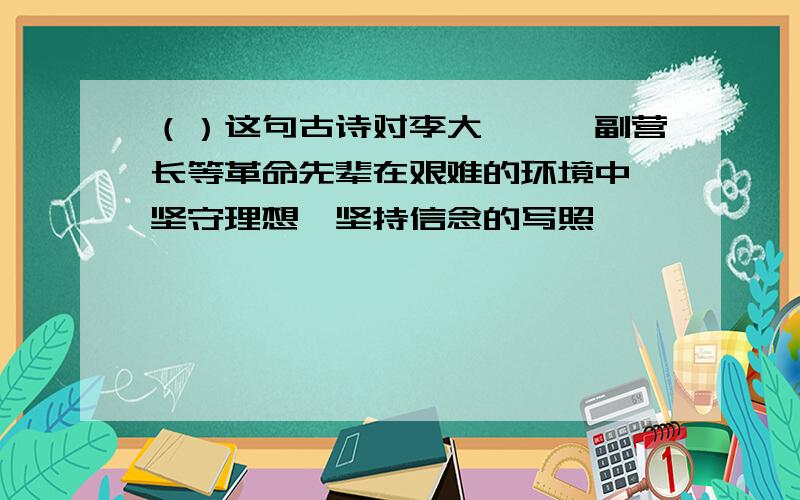 （）这句古诗对李大钊,郝副营长等革命先辈在艰难的环境中,坚守理想,坚持信念的写照