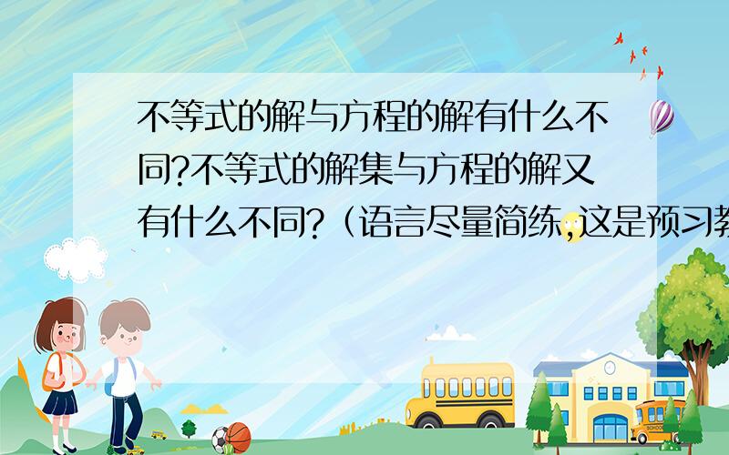 不等式的解与方程的解有什么不同?不等式的解集与方程的解又有什么不同?（语言尽量简练,这是预习教案上的）