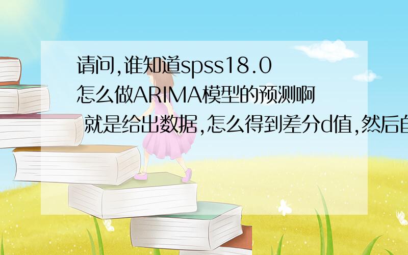 请问,谁知道spss18.0怎么做ARIMA模型的预测啊 就是给出数据,怎么得到差分d值,然后自相关和偏自相关图