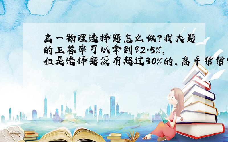 高一物理选择题怎么做?我大题的正答率可以拿到92.5%,但是选择题没有超过30%的,高手帮帮忙~~~