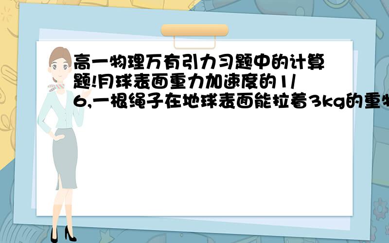 高一物理万有引力习题中的计算题!月球表面重力加速度的1/6,一根绳子在地球表面能拉着3kg的重物产生