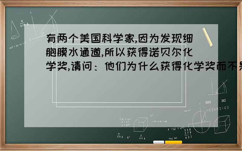 有两个美国科学家,因为发现细胞膜水通道,所以获得诺贝尔化学奖,请问：他们为什么获得化学奖而不是生理学或医学奖?