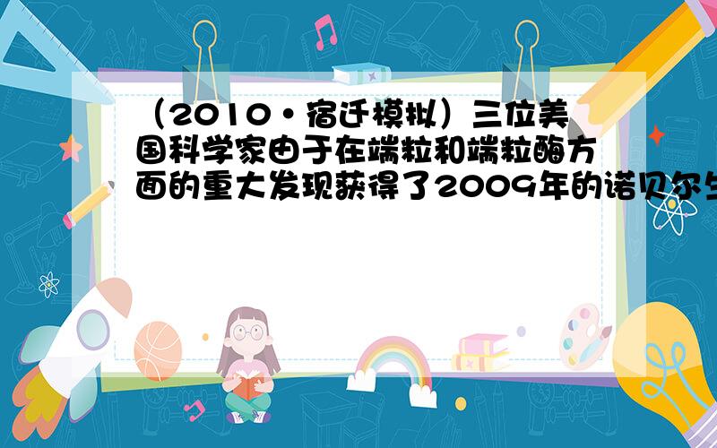 （2010•宿迁模拟）三位美国科学家由于在端粒和端粒酶方面的重大发现获得了2009年的诺贝尔生理学或医学奖．端粒是染色体