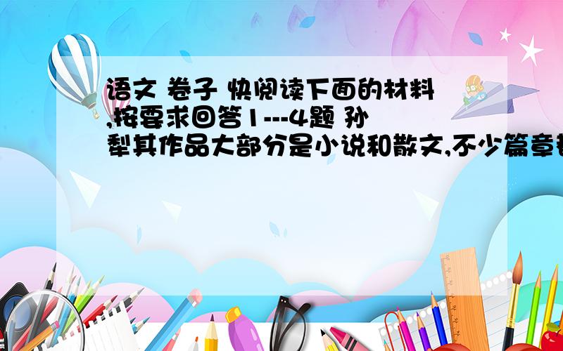 语文 卷子 快阅读下面的材料,按要求回答1---4题 孙犁其作品大部分是小说和散文,不少篇章都具有抒情诗的艺术腕（ ）力