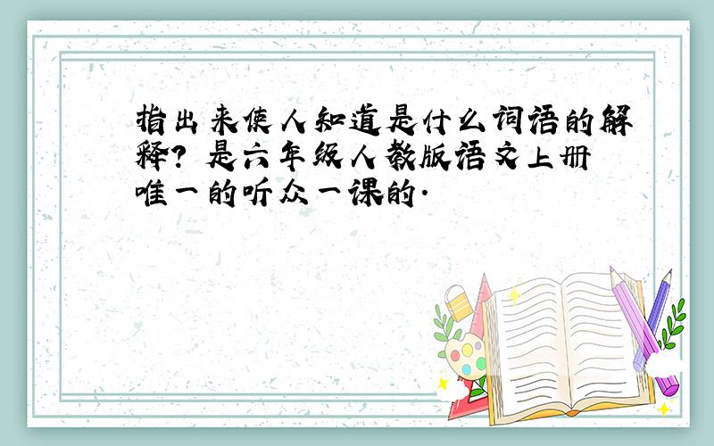 指出来使人知道是什么词语的解释? 是六年级人教版语文上册唯一的听众一课的.