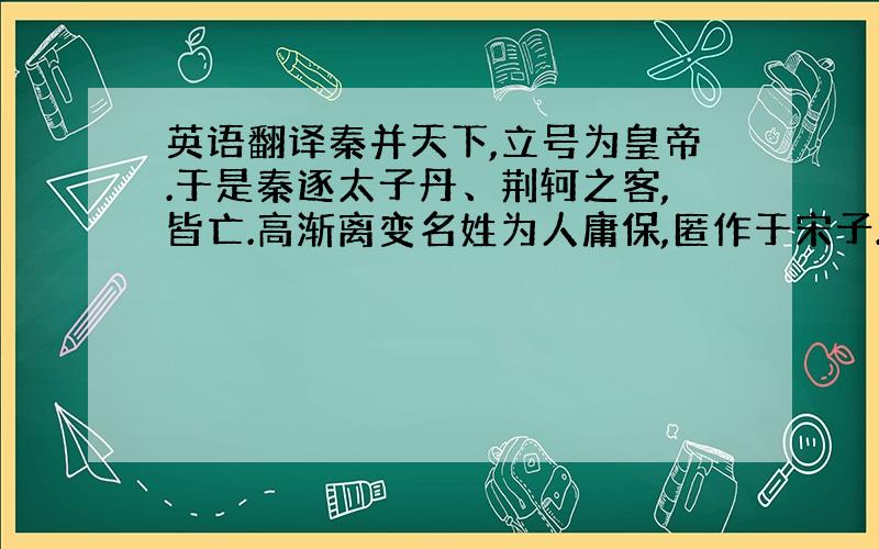 英语翻译秦并天下,立号为皇帝.于是秦逐太子丹、荆轲之客,皆亡.高渐离变名姓为人庸保,匿作于宋子.久之,作苦,闻其家堂上客