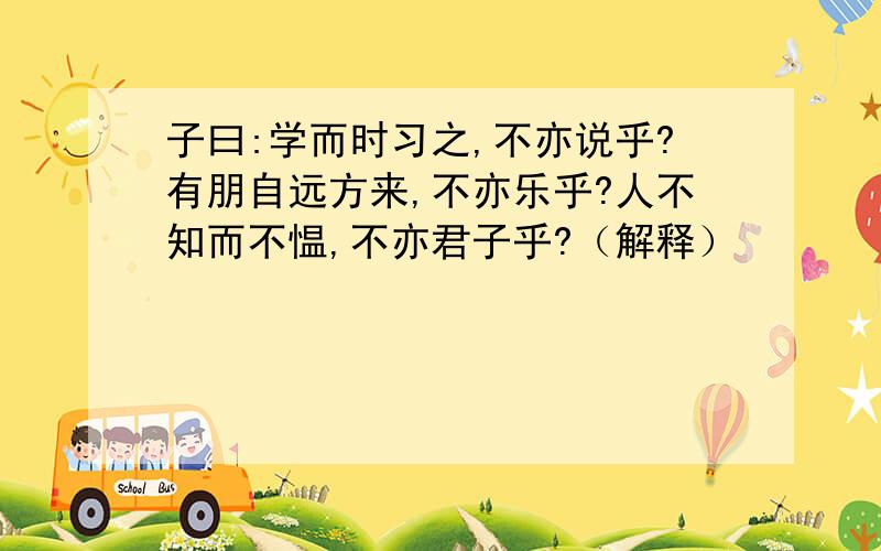 子曰:学而时习之,不亦说乎?有朋自远方来,不亦乐乎?人不知而不愠,不亦君子乎?（解释）