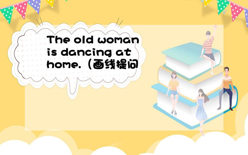 The old woman is dancing at home.（画线提问