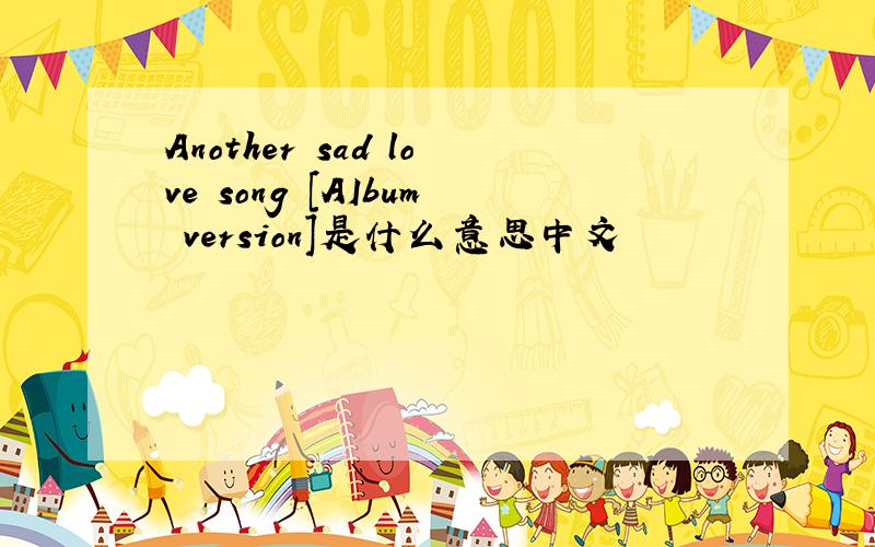 Another sad love song [AIbum version]是什么意思中文