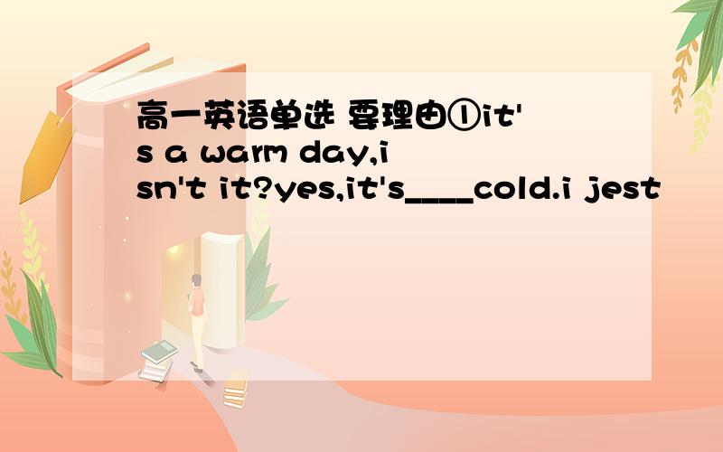 高一英语单选 要理由①it's a warm day,isn't it?yes,it's____cold.i jest