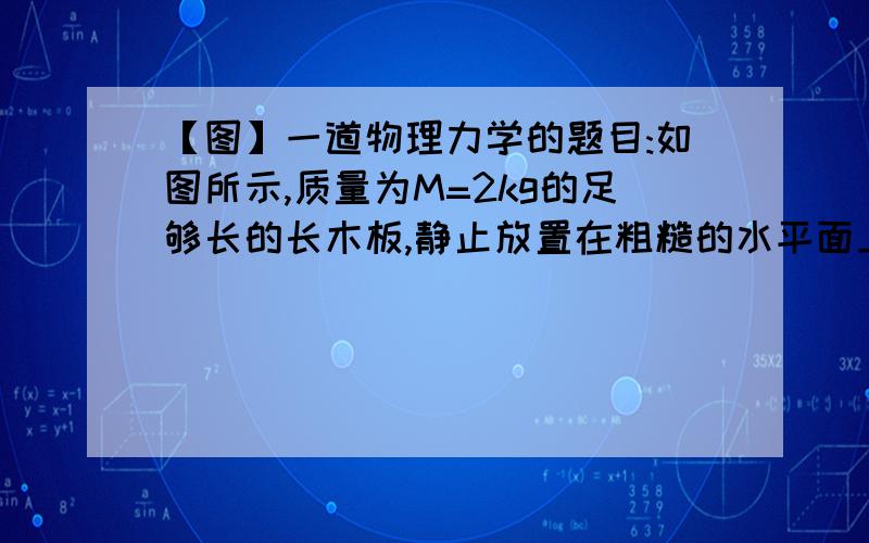 【图】一道物理力学的题目:如图所示,质量为M=2kg的足够长的长木板,静止放置在粗糙的水平面上...