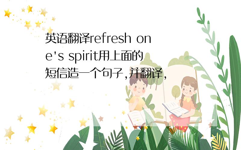 英语翻译refresh one's spirit用上面的短信造一个句子,并翻译,