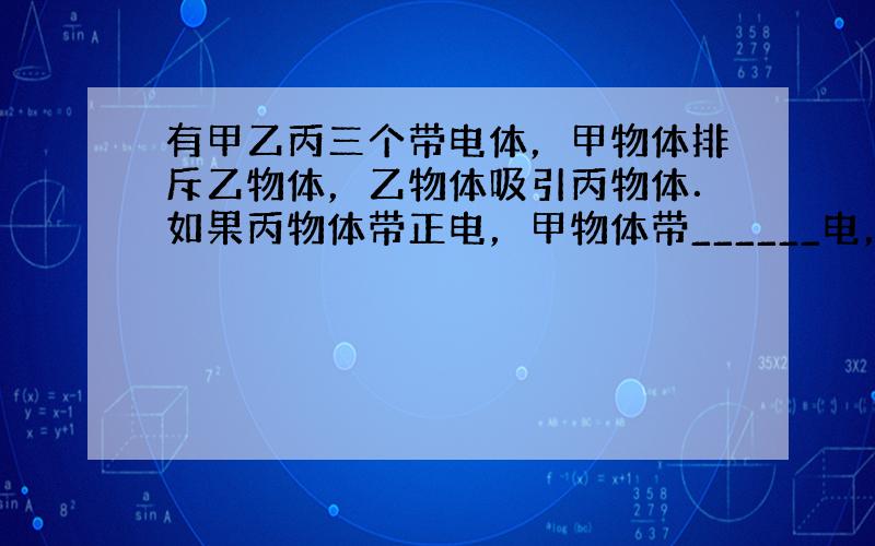 有甲乙丙三个带电体，甲物体排斥乙物体，乙物体吸引丙物体．如果丙物体带正电，甲物体带______电，乙物体带______电