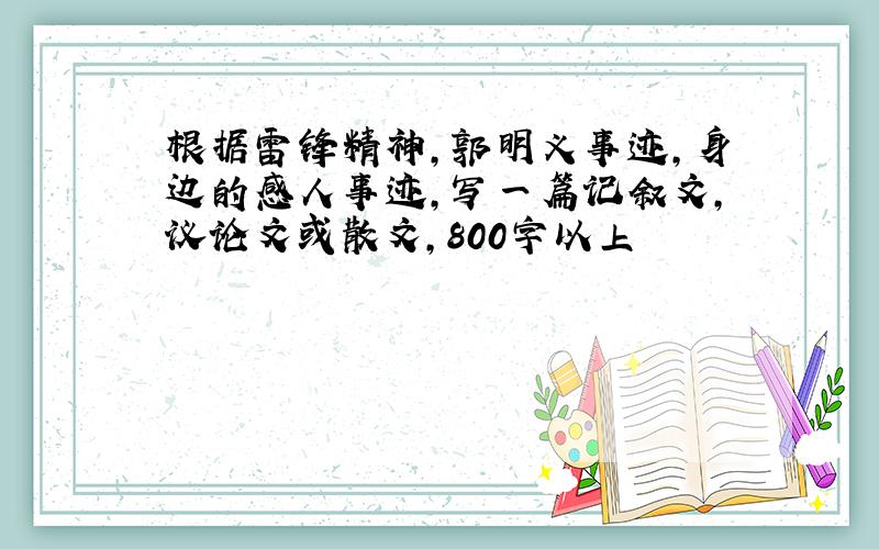 根据雷锋精神,郭明义事迹,身边的感人事迹,写一篇记叙文,议论文或散文,800字以上