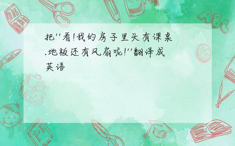 把''看!我的房子里头有课桌.地板还有风扇呢!''翻译成英语