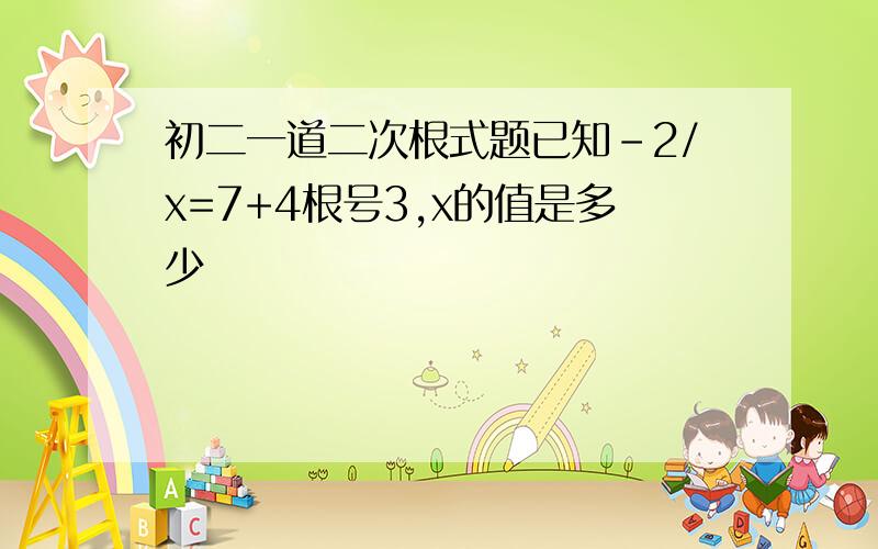 初二一道二次根式题已知-2/x=7+4根号3,x的值是多少