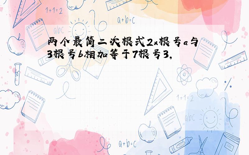 两个最简二次根式2x根号a与3根号b相加等于7根号3,