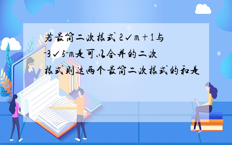 若最简二次根式 2√m+1与-3√5-m是可以合并的二次根式则这两个最简二次根式的和是