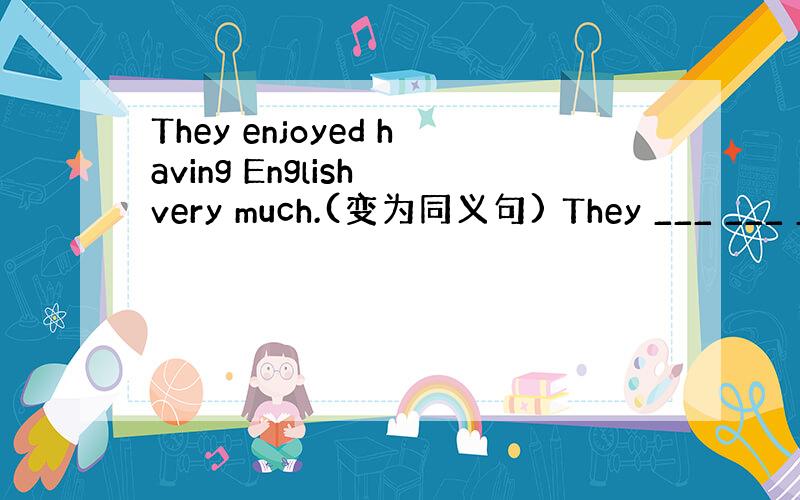 They enjoyed having English very much.(变为同义句) They ___ ___ _