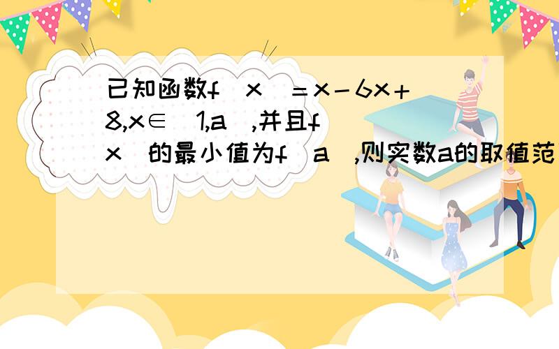 已知函数f（x）＝x－6x＋8,x∈[1,a],并且f（x）的最小值为f（a）,则实数a的取值范围是