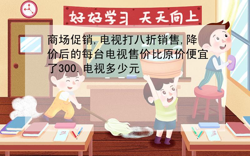 商场促销,电视打八折销售,降价后的每台电视售价比原价便宜了300.电视多少元