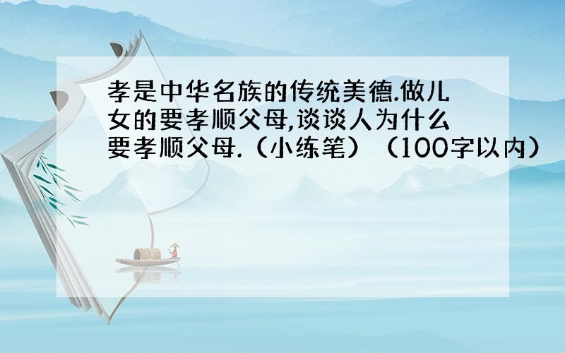 孝是中华名族的传统美德.做儿女的要孝顺父母,谈谈人为什么要孝顺父母.（小练笔）（100字以内）