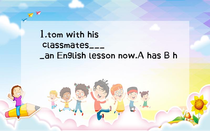 1.tom with his classmates____an English lesson now.A has B h