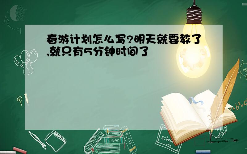 春游计划怎么写?明天就要教了,就只有5分钟时间了