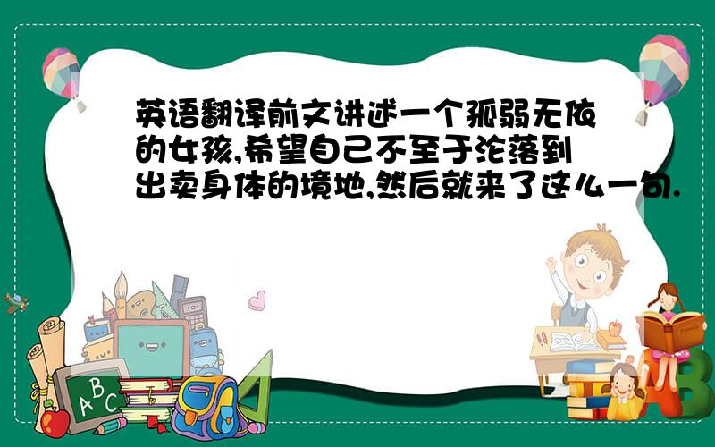 英语翻译前文讲述一个孤弱无依的女孩,希望自己不至于沦落到出卖身体的境地,然后就来了这么一句.