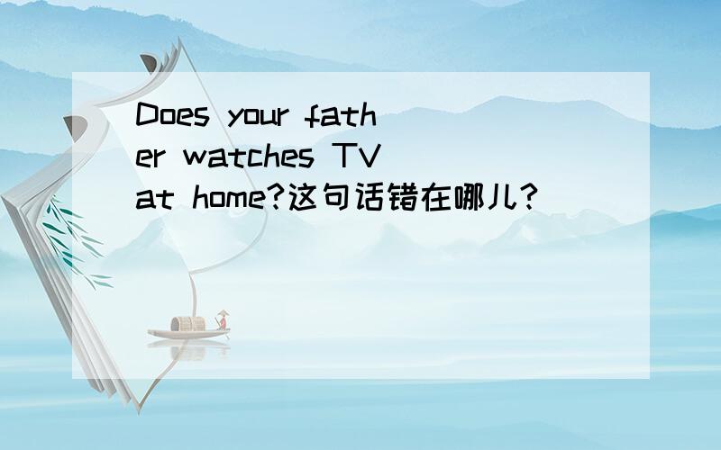 Does your father watches TV at home?这句话错在哪儿?