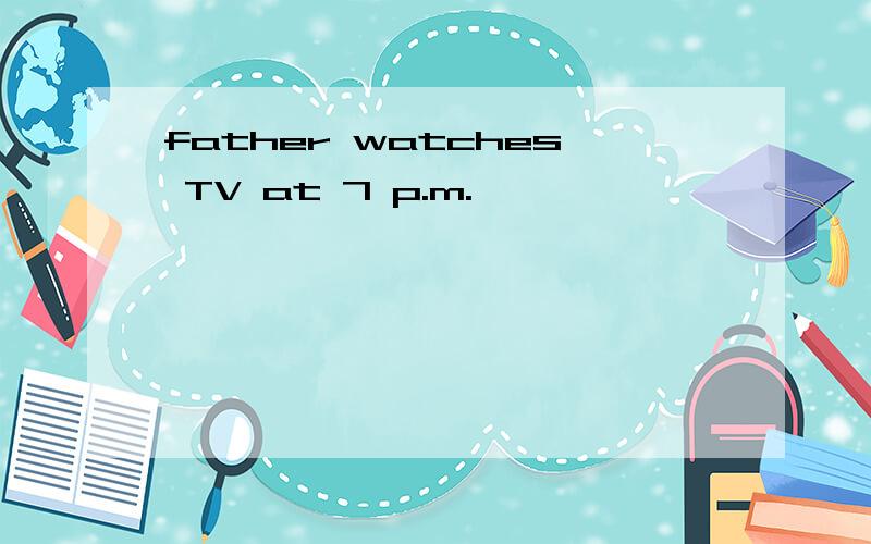 father watches TV at 7 p.m.