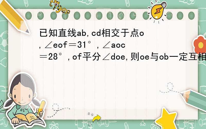 已知直线ab,cd相交于点o,∠eof＝31°,∠aoc＝28°,of平分∠doe,则oe与ob一定互相垂直吗?为什么?