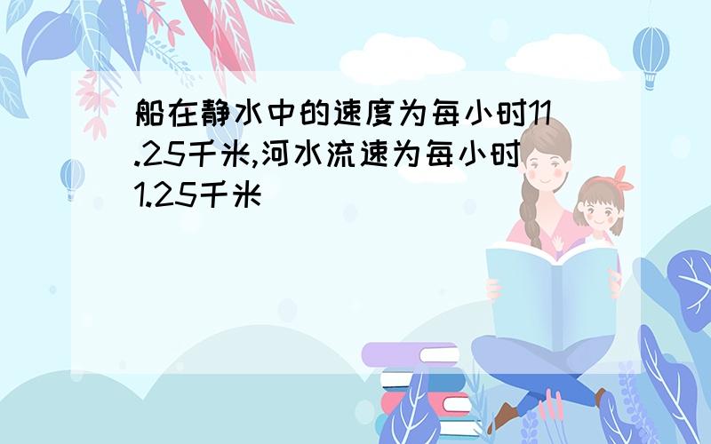 船在静水中的速度为每小时11.25千米,河水流速为每小时1.25千米