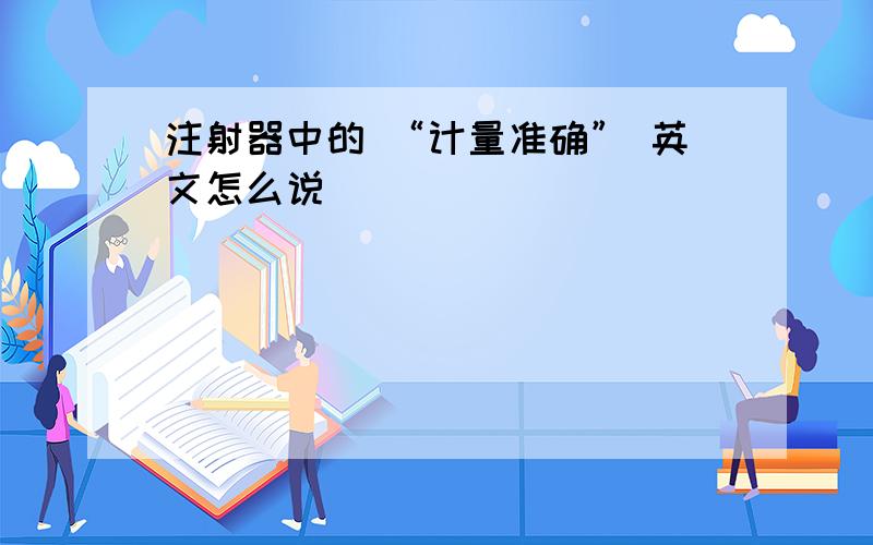 注射器中的 “计量准确” 英文怎么说