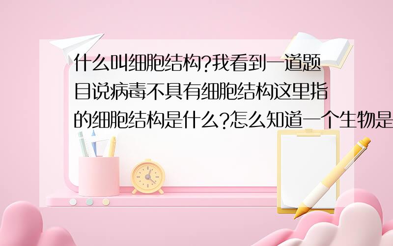 什么叫细胞结构?我看到一道题目说病毒不具有细胞结构这里指的细胞结构是什么?怎么知道一个生物是否具有细胞结构呢?