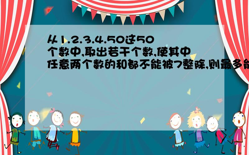 从1.2.3.4.50这50个数中,取出若干个数,使其中任意两个数的和都不能被7整除,则最多能取多少个?