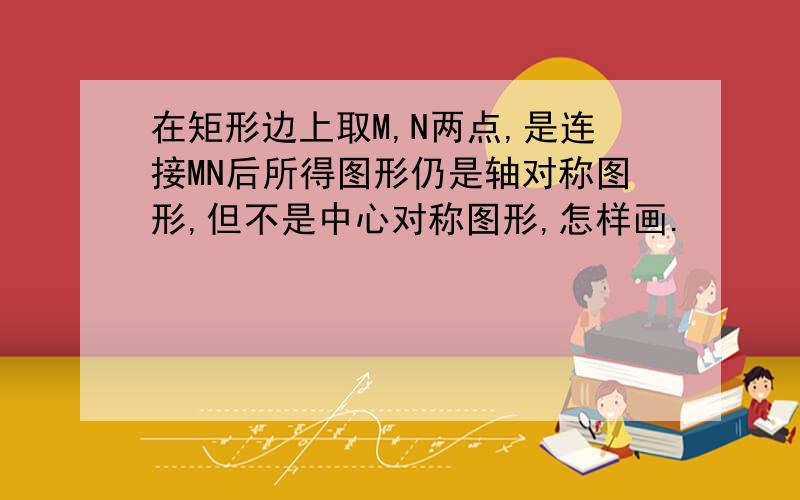 在矩形边上取M,N两点,是连接MN后所得图形仍是轴对称图形,但不是中心对称图形,怎样画.