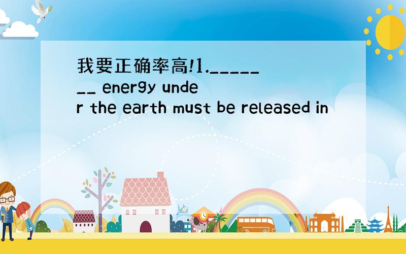 我要正确率高!1._______ energy under the earth must be released in