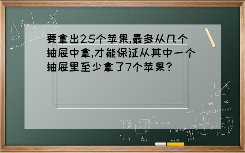 要拿出25个苹果,最多从几个抽屉中拿,才能保证从其中一个抽屉里至少拿了7个苹果?