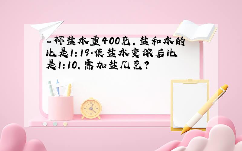 －杯盐水重400克,盐和水的比是1：19.使盐水变浓后比是1:10,需加盐几克?