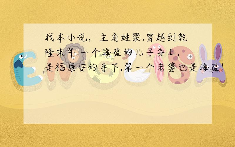 找本小说：主角姓梁,穿越到乾隆末年,一个海盗的儿子身上,是福康安的手下,第一个老婆也是海盗!