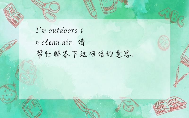 I'm outdoors in clean air. 请帮忙解答下这句话的意思.