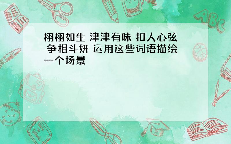 栩栩如生 津津有味 扣人心弦 争相斗妍 运用这些词语描绘一个场景