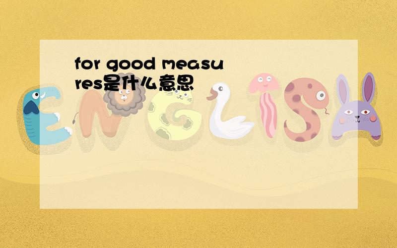 for good measures是什么意思