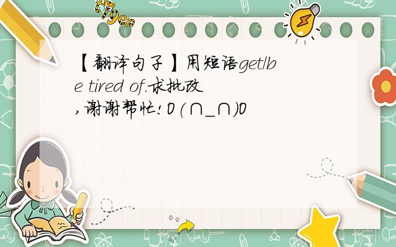 【翻译句子】用短语get/be tired of.求批改,谢谢帮忙!O(∩_∩)O