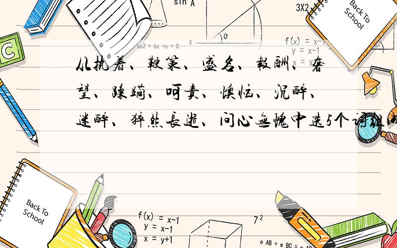 从执着、鞭策、盛名、报酬、奢望、蹂躏、呵责、懊恼、沉醉、迷醉、猝然长逝、问心无愧中选5个词组成一句话