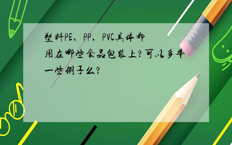 塑料PE、PP、PVC具体都用在哪些食品包装上?可以多举一些例子么?